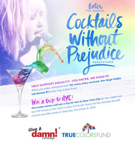 The Cocktails Without Prejudice Sweepstakes from Van Gogh Vodka benefits the True Colors Fund, which supports gay, lesbian, bisexual and transgender equality. Fans can now enter to win a trip to New York City and VIP tickets to the Cyndi Lauper & Friends: Home for the Holidays benefit concert. To enter, just visit the Van Gogh Vodka Facebook page, http://bit.ly/1qcxPx8. For every eligible entry, Van Gogh Vodka will donate $1 to the True Colors Fund, up to $15,000. (Graphic: Van Gogh Vodka)