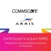 CommScope adquirirá ARRIS: Una transacción de aproximadamente 7400 millones de USD acelera la visión de CommScope de dar forma a las redes de comunicaciones del futuro