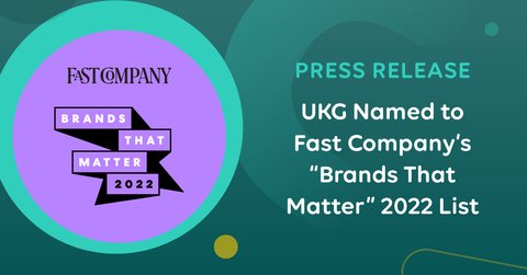 Fast Company named UKG to the second-annual Brands That Matter list, as an honoree in the “Workplace” category. The list honors companies and nonprofits that have achieved relevance through cultural impact and social engagement, and those brands that inspire others to buy into critical causes. Fast Company specifically recognized UKG for its Close the Gap Initiative, a multiyear, multimillion-dollar commitment aimed at closing the gender wage gap in the U.S., which the company announced in December 2021. (Graphic: Business Wire
