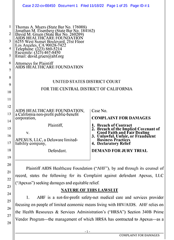original AHF filed a federal lawsuit last Friday (Case No. 2:22-cv-08450), against Apexus, LLC over the company's failed drug price negotiations on behalf of the 340B drug pricing program, which AHF uses to purchase HIV medications. AHF asserts claims of Breach of Contract; Breach of the Implied Covenant of Good Faith and Fair Dealing; and Unlawful, Unfair, or Fraudulent Business Practices and claims Apexus's failures have cost AHF millions of dollars.