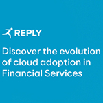 REPLY: Second Edition of “Cloud in Financial Services” Report Unveils New Insights Into the Cloud Adoption Landscape for Financial Institutions in the Europe and the UK