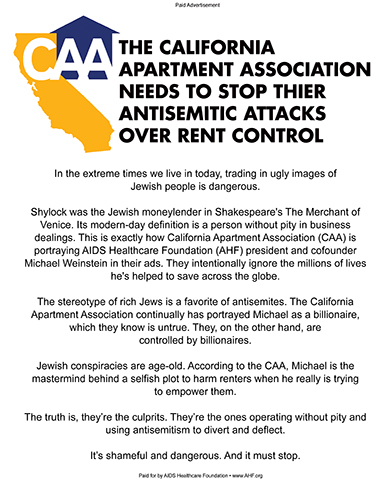 AHF ran a new full-page ad in the Jewish News of Northern California Friday exposing the California Apartment Association's (CAA) campaign of despicable antisemitic attacks on AHF president and cofounder Michael Weinstein. CAA has been using antisemitic tropes and placing deliberate emphasis on Mr. Weinstein's Jewish last name as it attempts to smear him personally as a money-grubbing slumlord and attack the global lifesaving nonprofit that he has built over 36 years.