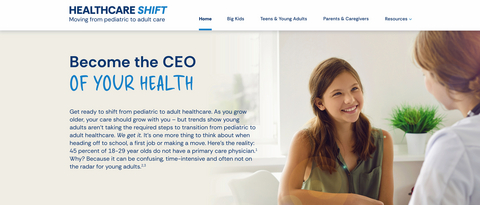 original Healthcare-Shift.com offers parents, teens and young adults resources to help young adults make the shift from pediatric to adult healthcare, including a healthcare checklist, conversation guide and appointment guide, as well as video with experts that parents and teens can watch together.