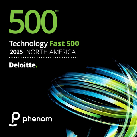 Phenom earned a spot on the Deloitte Technology Fast 500, a ranking of the 500 fastest-growing technology, media, telecommunications, life sciences, fintech, and energy tech companies in North America. As AI accelerates workforce transformation, more global employers are relying on Phenom Applied AI to hire faster, develop better and retain longer.