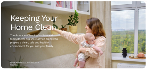 The American Cleaning Institute partnered with the American Academy of Family Physicians (AAFP) to create a new dedicated landing page on AAFP's patient website, FamilyPhysicians.org. The page features essential cleaning resources aimed at empowering families with cleaning and disinfecting guidance, especially during the early stages of parenthood.